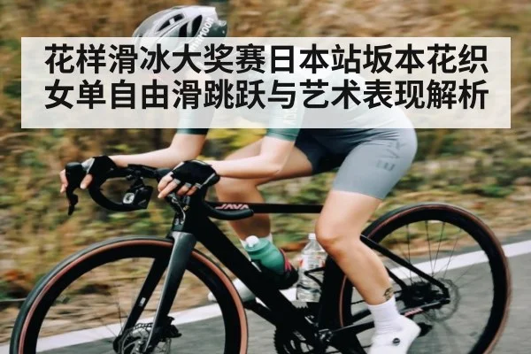 花样滑冰大奖赛日本站坂本花织女单自由滑跳跃与艺术表现解析