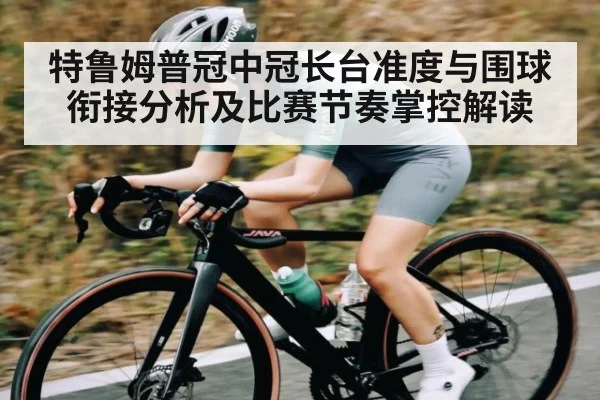 特鲁姆普冠中冠长台准度与围球衔接分析及比赛节奏掌控解读